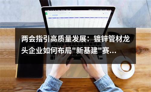 兩會指引高質量發展：<a href=http://m.jzy-ty.com/ target=_blank class=infotextkey>鍍鋅管</a>材龍頭企業如何布局