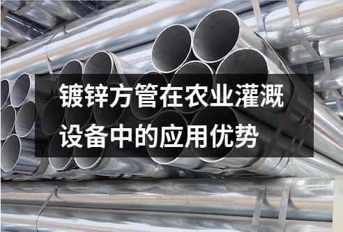 鍍鋅方管在農業(yè)灌溉設備中的應用優(yōu)勢
