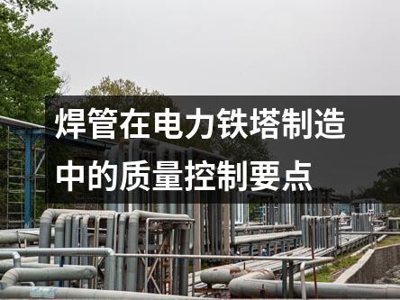 焊管在電力鐵塔制造中的質(zhì)量控制要點(diǎn)