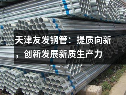 天津友發(fā)鋼管:提質(zhì)向新,創(chuàng)新發(fā)展新質(zhì)生產(chǎn)力