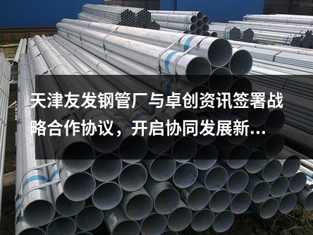 天津<a href=http://m.jzy-ty.com/ target=_blank class=infotextkey>友發(fā)鋼管廠</a>與卓創(chuàng)資訊簽署戰(zhàn)略合作協(xié)議,開啟協(xié)同發(fā)展新篇章